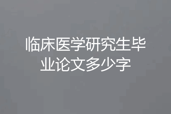 临床医学研究生毕业论文多少字