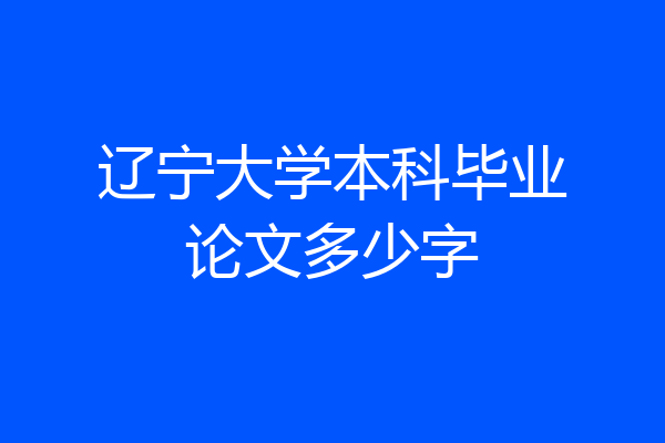 辽宁大学本科毕业论文多少字