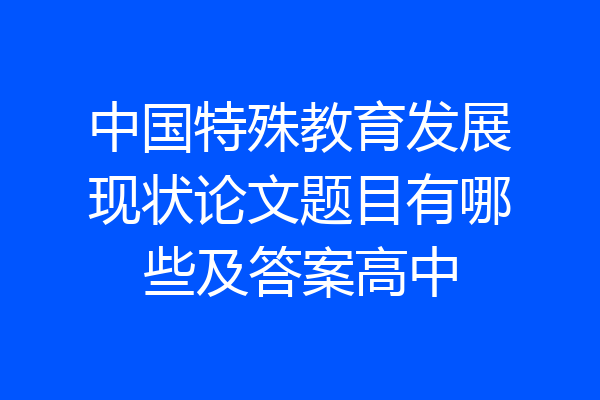 中国特殊教育发展现状论文题目有哪些及答案高中