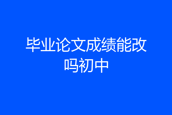 毕业论文成绩能改吗初中