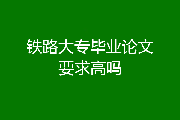铁路大专毕业论文要求高吗
