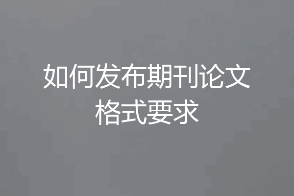 如何发布期刊论文格式要求