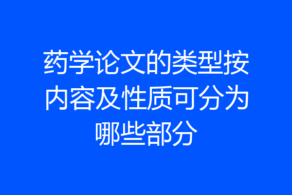 药学论文的类型按内容及性质可分为哪些部分