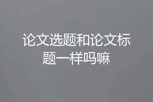论文选题和论文标题一样吗嘛