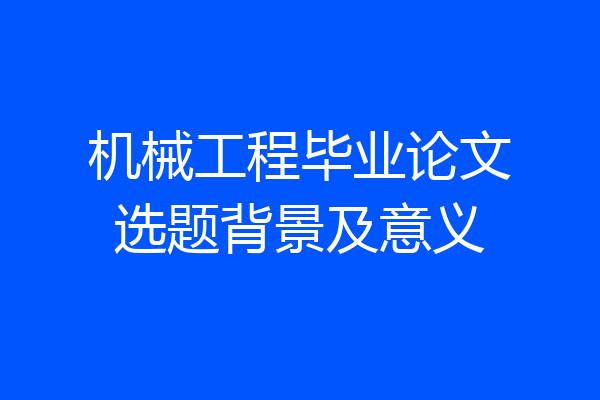 机械工程毕业论文选题背景及意义