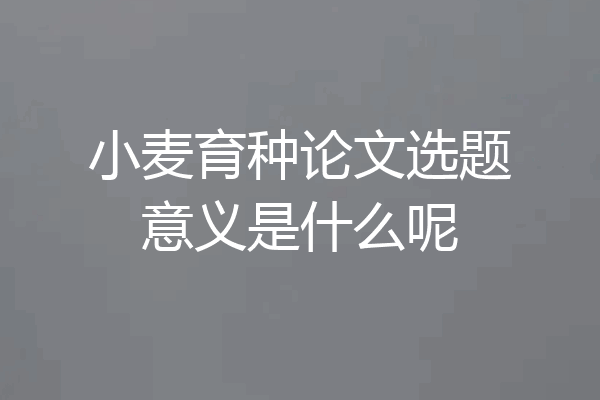 小麦育种论文选题意义是什么呢