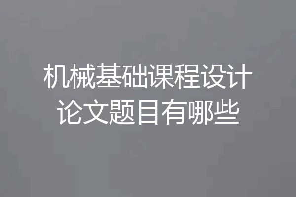 机械基础课程设计论文题目有哪些