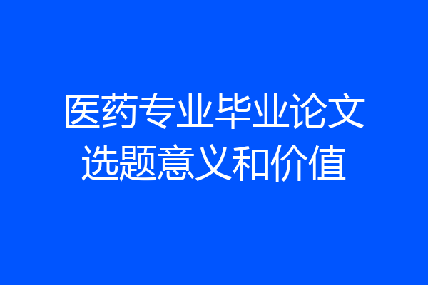 医药专业毕业论文选题意义和价值