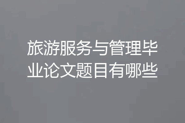 旅游服务与管理毕业论文题目有哪些