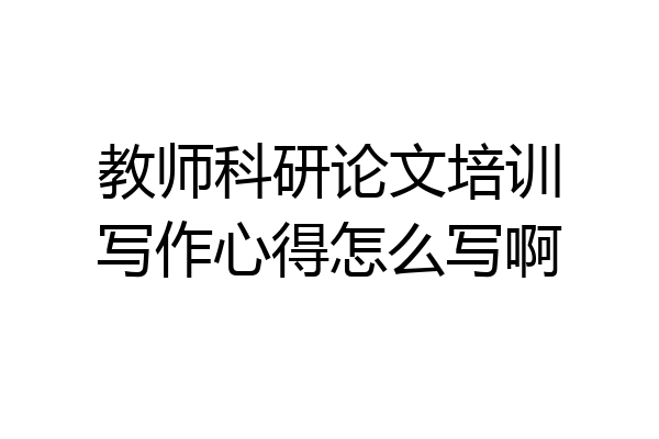 教师科研论文培训写作心得怎么写啊