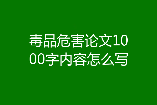 毒品危害论文1000字内容怎么写
