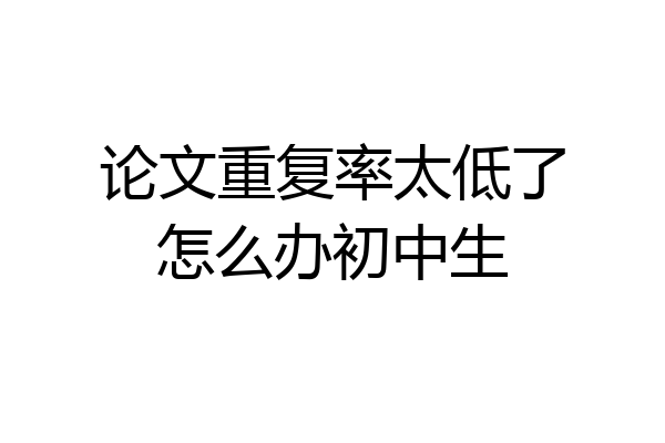 论文重复率太低了怎么办初中生