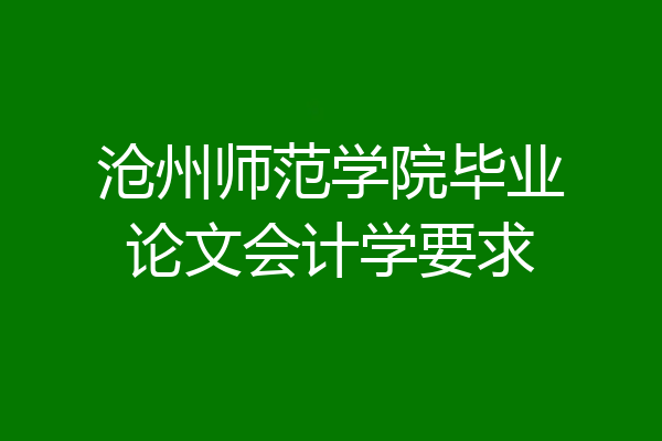沧州师范学院毕业论文会计学要求