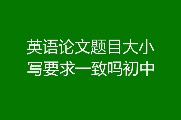 英语论文题目大小写要求一致吗初中
