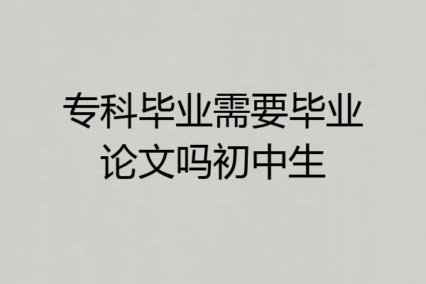 专科毕业需要毕业论文吗初中生