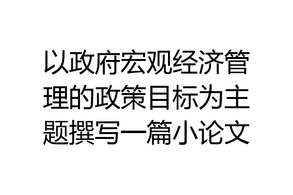 以政府宏观经济管理的政策目标为主题撰写一篇小论文