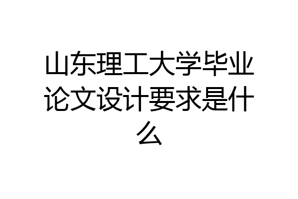 山东理工大学毕业论文设计要求是什么