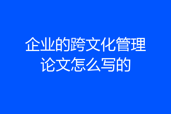 企业的跨文化管理论文怎么写的