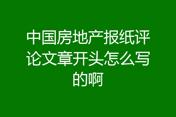 中国房地产报纸评论文章开头怎么写的啊