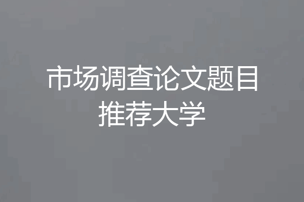 市场调查论文题目推荐大学