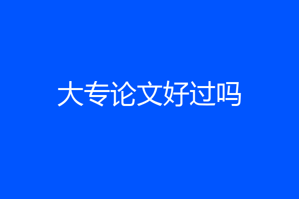 大专论文好过吗