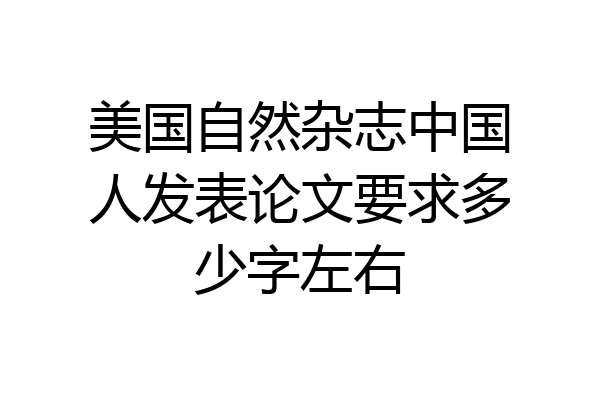 美国自然杂志中国人发表论文要求多少字左右