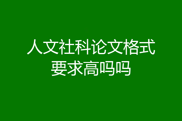 人文社科论文格式要求高吗吗