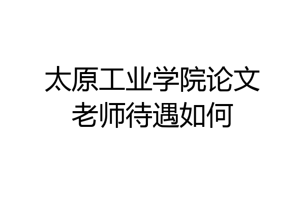 太原工业学院论文老师待遇如何