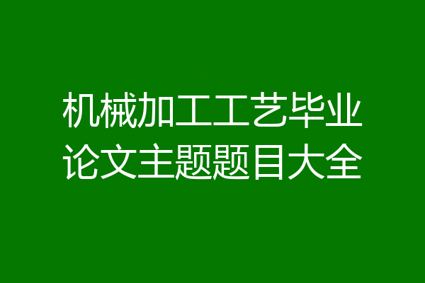 机械加工工艺毕业论文主题题目大全