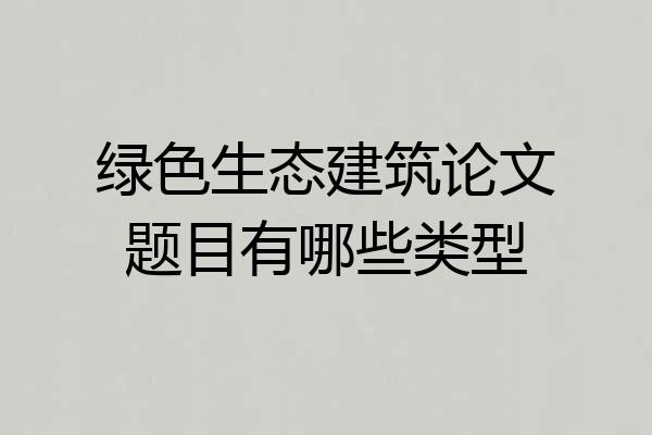 绿色生态建筑论文题目有哪些类型