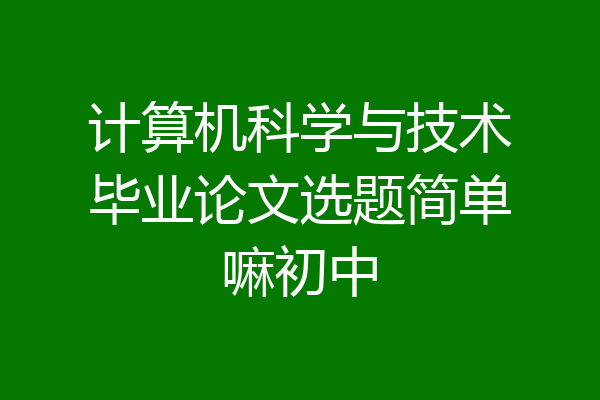 计算机科学与技术毕业论文选题简单嘛初中