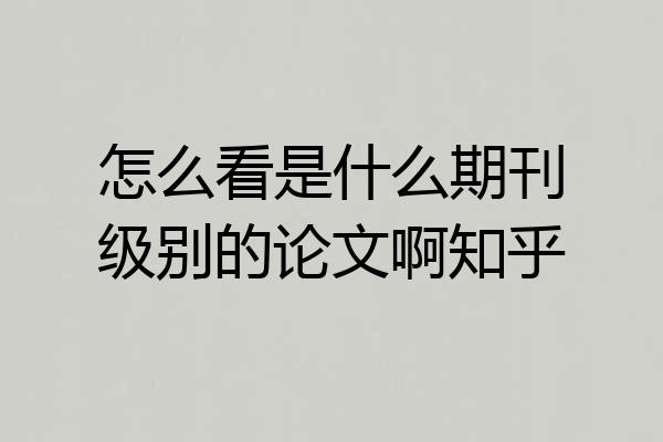 怎么看是什么期刊级别的论文啊知乎