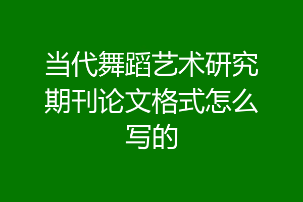 当代舞蹈艺术研究期刊论文格式怎么写的