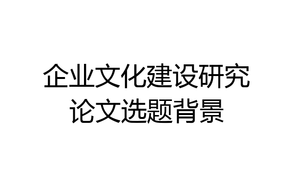 企业文化建设研究论文选题背景