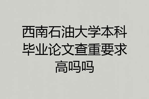 西南石油大学本科毕业论文查重要求高吗吗