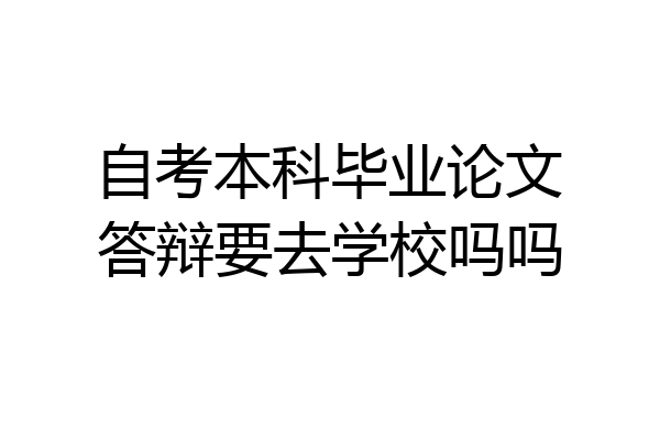 自考本科毕业论文答辩要去学校吗吗