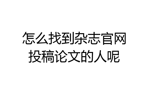 怎么找到杂志官网投稿论文的人呢