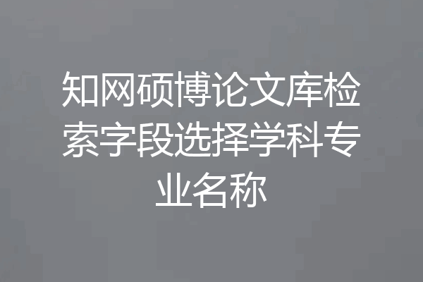 知网硕博论文库检索字段选择学科专业名称