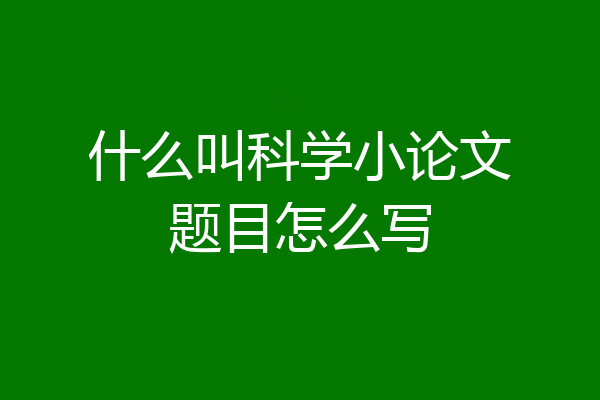 什么叫科学小论文题目怎么写