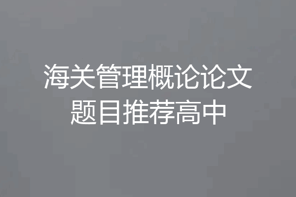 海关管理概论论文题目推荐高中
