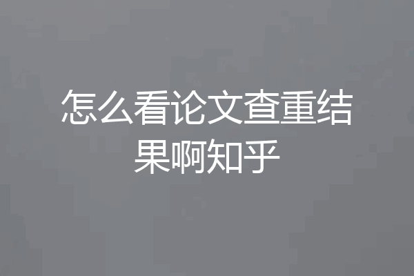 怎么看论文查重结果啊知乎