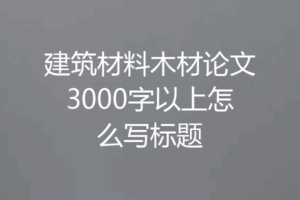 建筑材料木材论文3000字以上怎么写标题