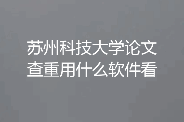 苏州科技大学论文查重用什么软件看