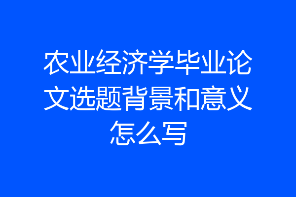 农业经济学毕业论文选题背景和意义怎么写