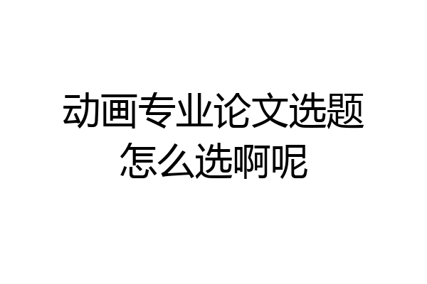 动画专业论文选题怎么选啊呢