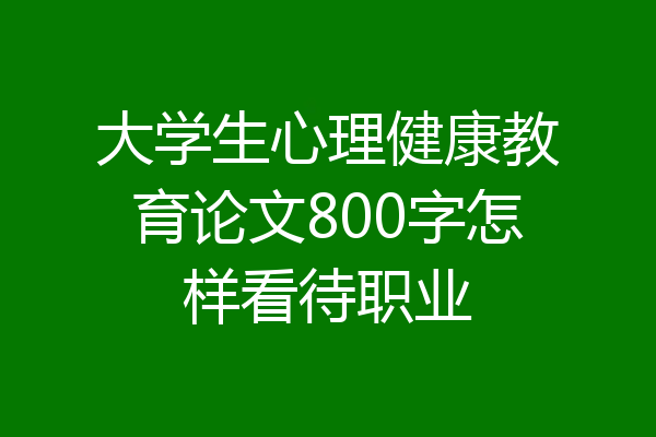 大学生心理健康教育论文800字怎样看待职业