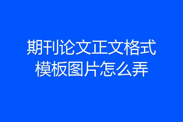 期刊论文正文格式模板图片怎么弄