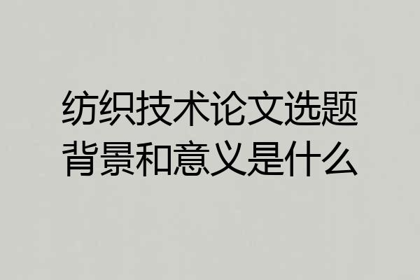 纺织技术论文选题背景和意义是什么
