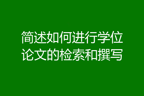 简述如何进行学位论文的检索和撰写