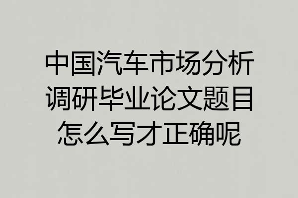 中国汽车市场分析调研毕业论文题目怎么写才正确呢